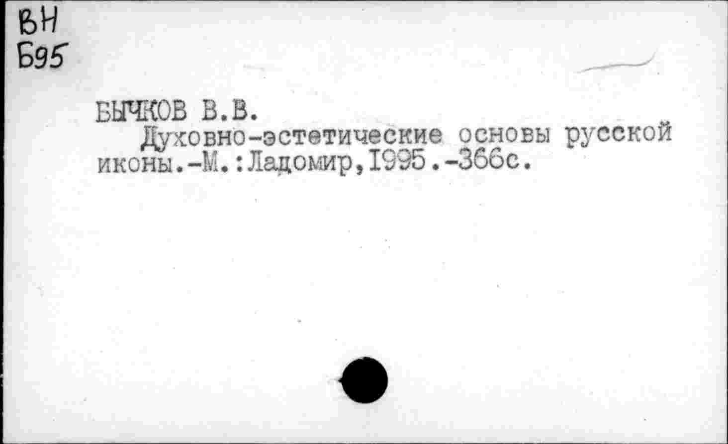 ﻿вн Б95-
БЫЧКОВ В.В.
Духовно-эстетические основы русской иконы.-М.:Лацомир,1995.-366с.